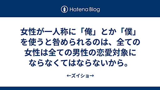 女性が一人称に「俺」とか「僕」を使うと咎められるのは、全ての女性は全ての男性の恋愛対象にならなくてはならないから。 - ←ズイショ→