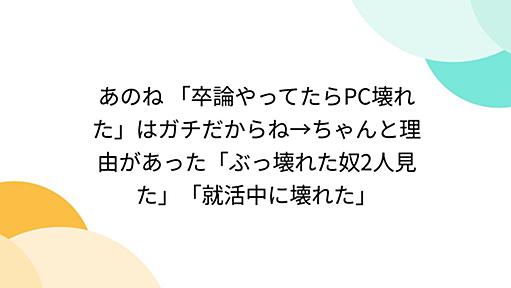 あのね 「卒論やってたらPC壊れた」はガチだからね→ちゃんと理由があった「ぶっ壊れた奴2人見た」「就活中に壊れた」