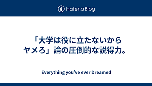 「大学は役に立たないからヤメろ」論の圧倒的な説得力。 - Everything you've ever Dreamed