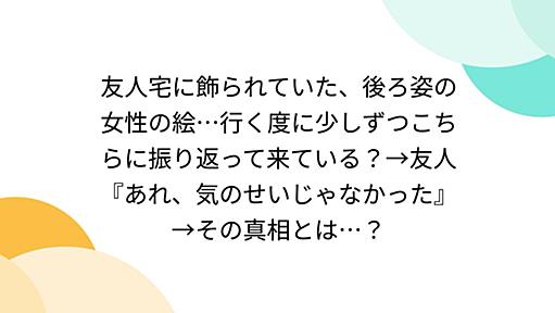 友人宅に飾られていた、後ろ姿の女性の絵…行く度に少しずつこちらに振り返って来ている？→友人『あれ、気のせいじゃなかった』→その真相とは…？