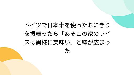 ドイツで日本米を使ったおにぎりを振舞ったら「あそこの家のライスは異様に美味い」と噂が広まった