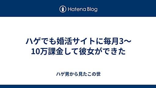 ハゲでも婚活サイトに毎月3～10万課金して彼女ができた - ハゲ男から見たこの世