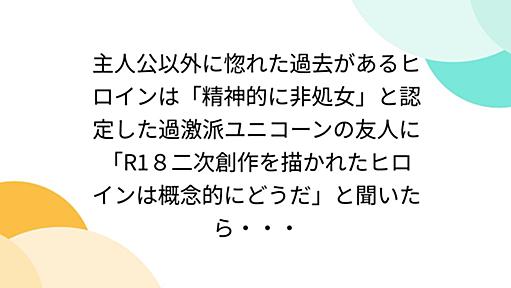 主人公以外に惚れた過去があるヒロインは「精神的に非処女」と認定した過激派ユニコーンの友人に「R1８二次創作を描かれたヒロインは概念的にどうだ」と聞いたら・・・