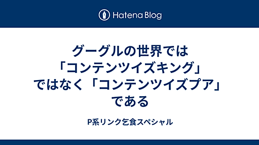 グーグルの世界では「コンテンツイズキング」ではなく「コンテンツイズプア」である - P系リンク乞食スペシャル