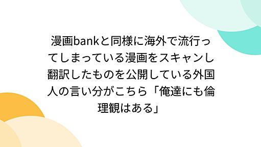 漫画bankと同様に海外で流行ってしまっている漫画をスキャンし翻訳したものを公開している外国人の言い分がこちら「俺達にも倫理観はある」