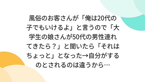 風俗のお客さんが「俺は20代の子でもいけるよ」と言うので「大学生の娘さんが50代の男性連れてきたら？」と聞いたら「それはちょっと」となった→自分がするのとされるのは違うから…