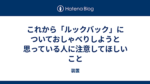 これから「ルックバック」についておしゃべりしようと思っている人に注意してほしいこと - 装置