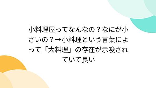 小料理屋ってなんなの？なにが小さいの？→小料理という言葉によって「大料理」の存在が示唆されていて良い