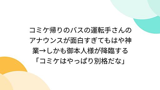 コミケ帰りのバスの運転手さんのアナウンスが面白すぎてもはや神業→しかも御本人様が降臨する「コミケはやっぱり別格だな」