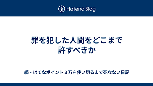 罪を犯した人間をどこまで許すべきか - 続・はてなポイント３万を使い切るまで死なない日記