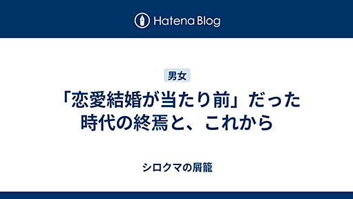 「恋愛結婚が当たり前」だった時代の終焉と、これから - シロクマの屑籠