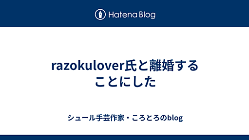 razokulover氏と離婚することにした - シュール手芸作家・ころとろのblog