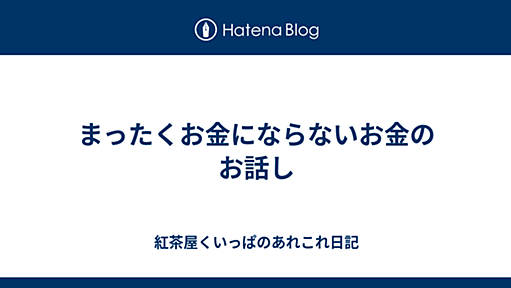 まったくお金にならないお金のお話し - 紅茶屋くいっぱのあれこれ日記