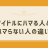 アイドルにハマる人とハマらない人の心理的な違いを解説！