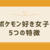 ポケモン好き女子の特徴とは？性格や魅力を深掘り解説