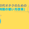 30代オタクのための「時間の使い方改革」