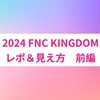 2024 FNC KINGDOMのレポ＆見え方　前編