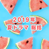 2019年 夏ドラマ 総括｜最終的には…面白い作品が多かったかな？