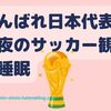 がんばれ日本！深夜のサッカー観戦で寝不足になったときに考えたいことは？