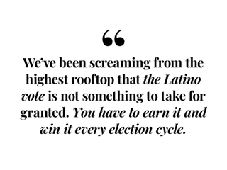 We've been screaming from the highest rooftop that the Latino vote is not something to take for granted. You have to earn it and win it every election cycle.