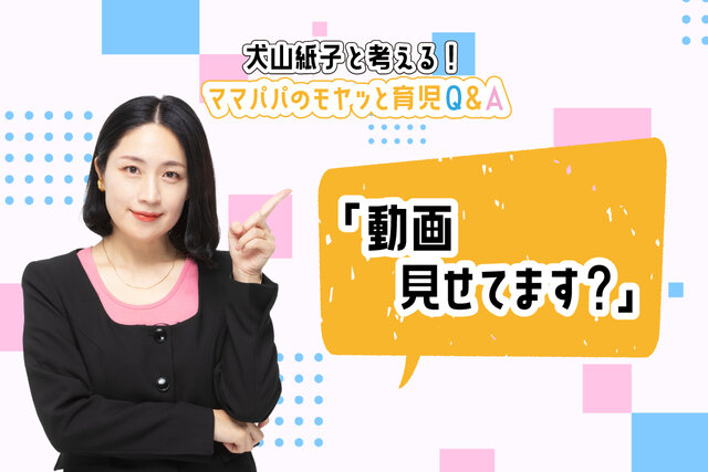 犬山紙子と考える！ママパパのモヤッと育児Ｑ＆Ａ「動画見せてます？」