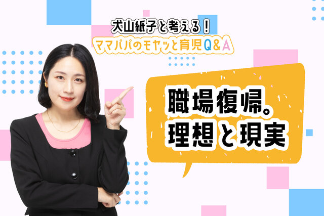 犬山紙子と考える！ママパパのモヤッと育児Ｑ＆Ａ「職場復帰。理想と現実」