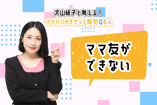 犬山紙子と考える！モヤッと育児Ｑ＆Ａ「悲しい。話しかけないでオーラ。ママ友ができない」