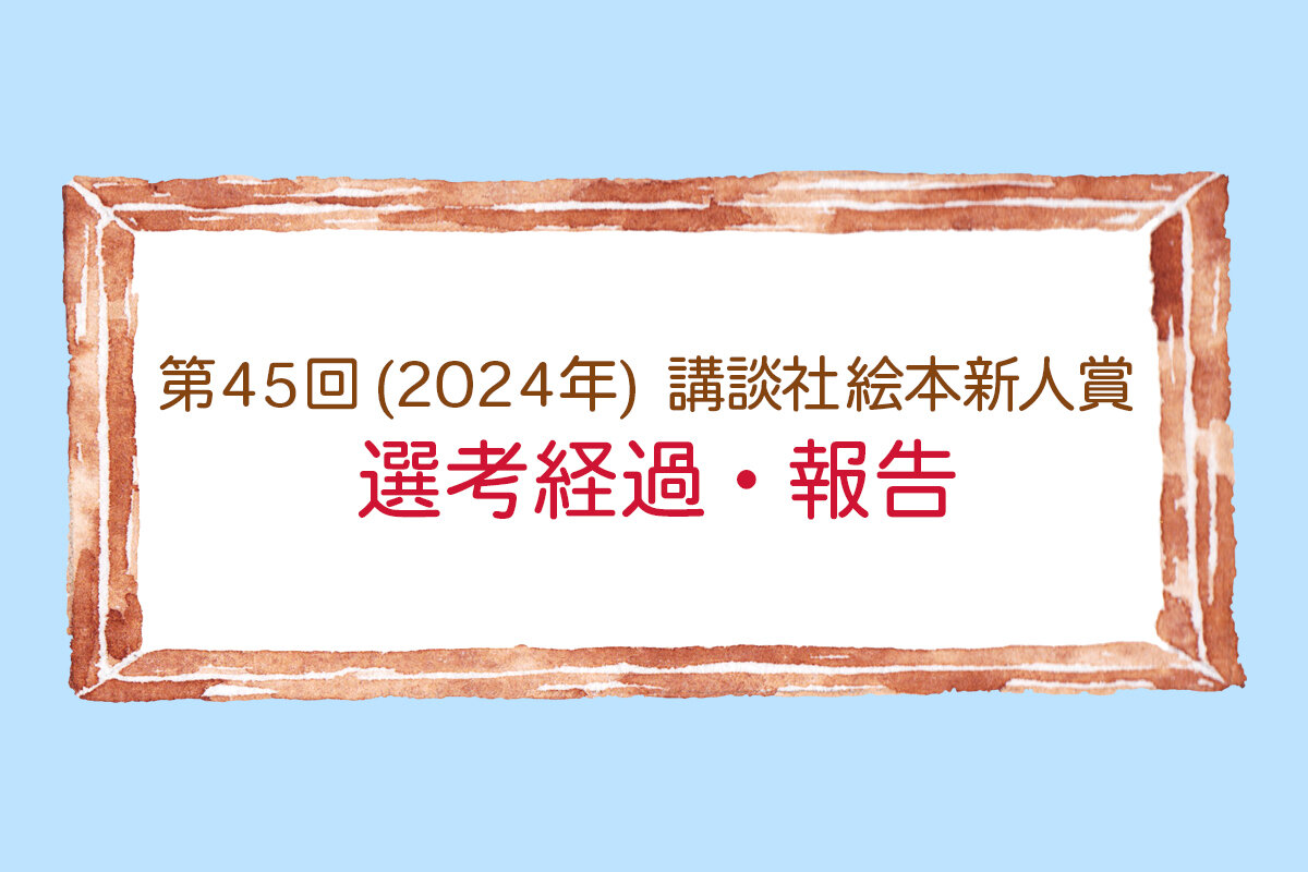 第45回（2024年）講談社絵本新人賞 選考経過〔最終選考 受賞作決定〕報告