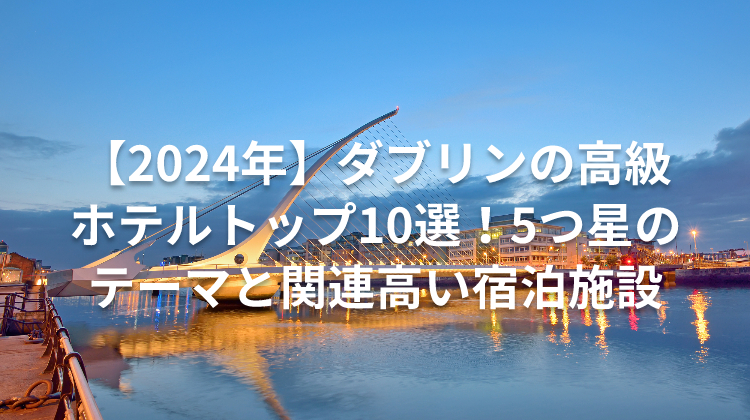 【2024年】ダブリンの高級ホテルトップ10選！5つ星のテーマと関連高い宿泊施設