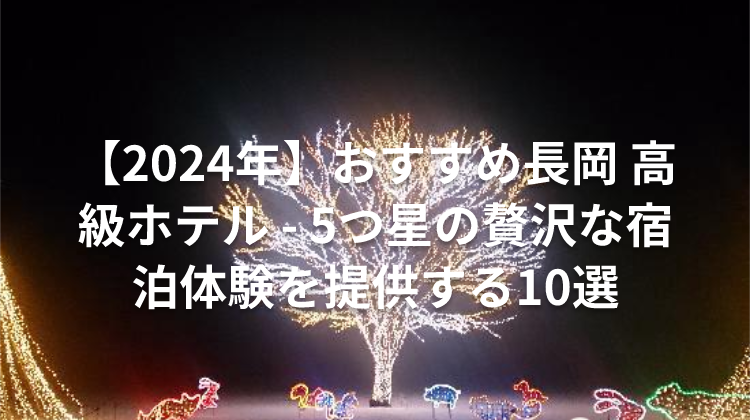 【2024年】おすすめ長岡 高級ホテル - 5つ星の贅沢な宿泊体験を提供する10選