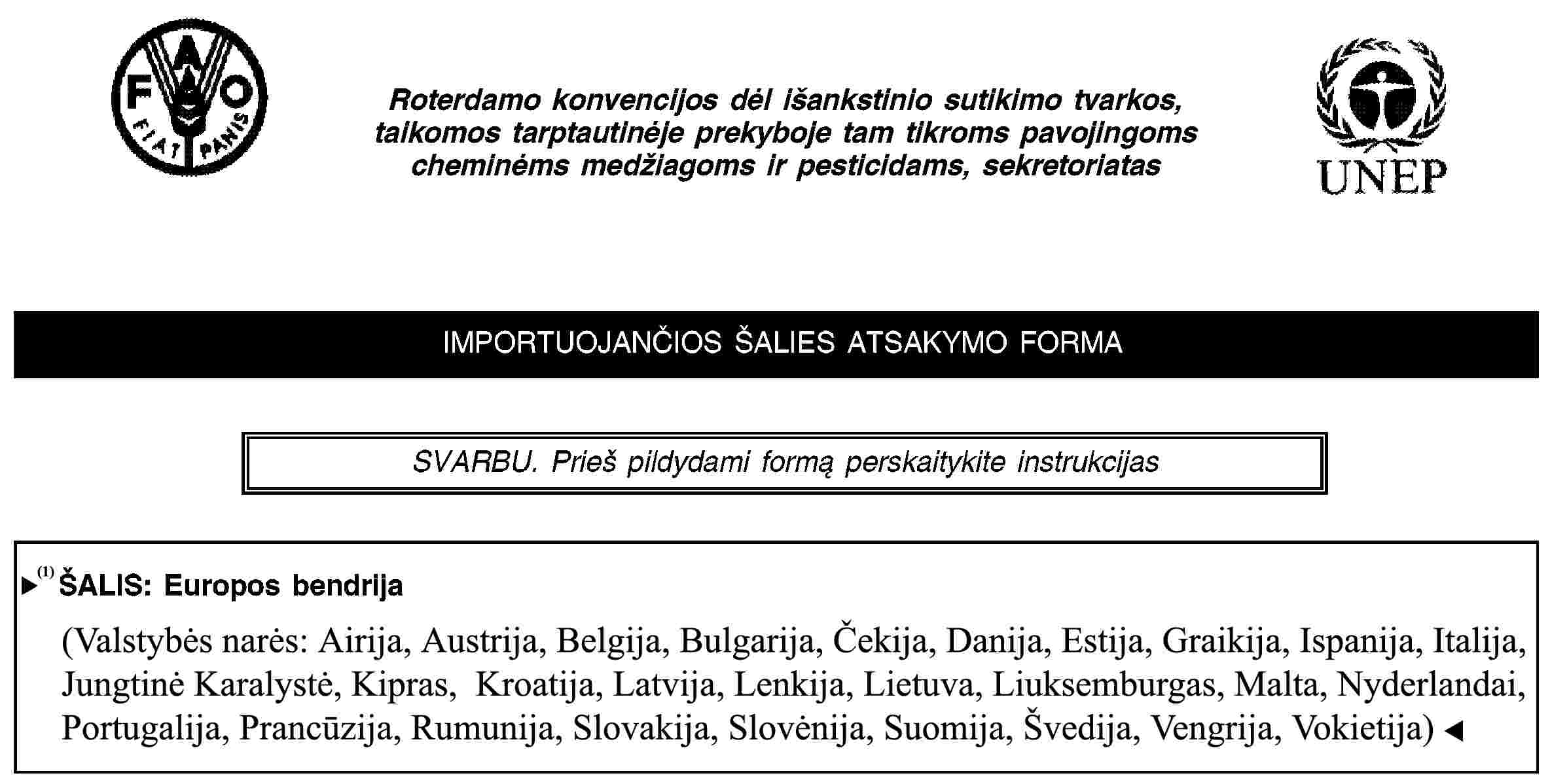 Roterdamo konvencijos dėl išankstinio sutikimo tvarkos, taikomos tarptautinėje prekyboje tam tikroms pavojingoms cheminėms medžiagoms ir pesticidams, sekretoriatasIMPORTUOJANČIOS ŠALIES ATSAKYMO FORMASVARBU. Prieš pildydami formą perskaitykite instrukcijasŠALIS: Europos bendrija(Valstybės narės: Austrija, Belgija, Kipras, Čekijos Respublika, Danija, Estija, Suomija, Prancūzija, Vokietija, Graikija, Vengrija, Airija, Italija, Latvija, Lietuva, Liuksemburgas, Malta, Nyderlandai, Lenkija, Portugalija, Slovakija, Slovėnija, Ispanija, Švedija, Jungtinė Karalystė)