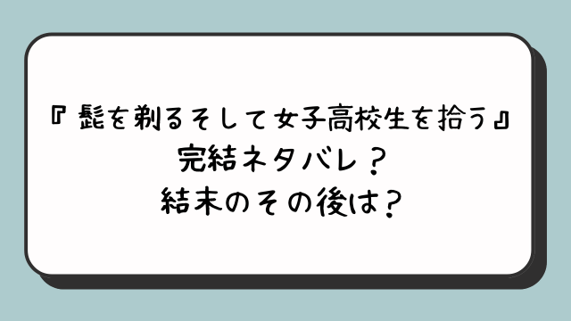 髭を剃るそして女子高校生を拾う完結ネタバレ？原作結末その後の展開は？