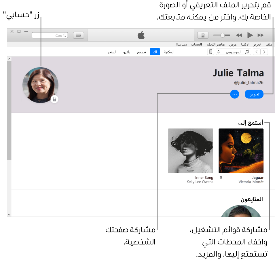 صفحة الملف الشخصي في Apple Music: في الزاوية العلوية اليمنى أسفل اسمك، انقر على تحرير لتحرير صفحتك الشخصية أو صورتك واختيار من يمكنه متابعتك. على يسار تحرير، انقر على زر المزيد للإبلاغ عن مشكلة أو مشاركة الصفحة الشخصية. يوجد الزر حسابي في الزاوية العلوية اليسرى. أسفل عنوان "أستمع إلى" توجد كل الألبومات التي تستمع إليها، ويمكنك النقر على زر المزيد لإخفاء المحطات التي تستمع إليها ومشاركة قوائم التشغيل والمزيد.