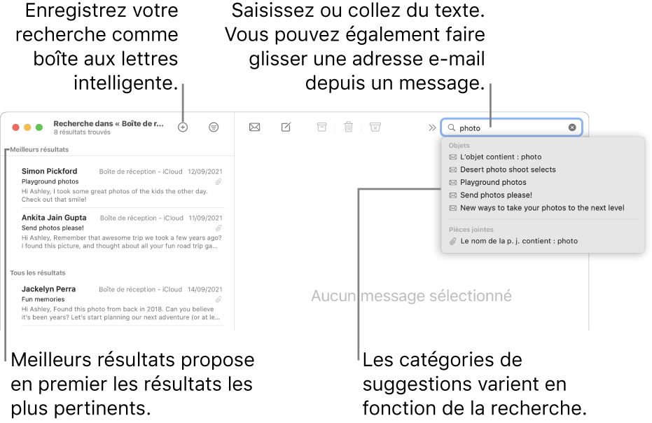 La boîte aux lettres dans laquelle vous effectuez la recherche est surlignée dans la barre de recherche. Pour rechercher une autre boîte aux lettres, cliquez sur son nom. Vous pouvez saisir du texte ou en copier dans le champ de recherche, vous pouvez également faire glisser une adresse e-mail depuis un message. Au fil de la saisie, des suggestions s’affichent sous le champ de recherche. Elles sont organisées par catégorie, telles qu’Objet ou Pièces jointes, selon votre recherche. Meilleurs résultats affiche d’abord les résultats les plus pertinents.