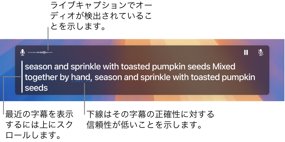 コンピュータのマイク音声のリアルタイムのテキスト変換は、「ライブキャプション」ウインドウにスクロール可能なテキストとして表示されます。下線の付いた語は、その字幕の正確性に対する信頼性が低いことを示しています。