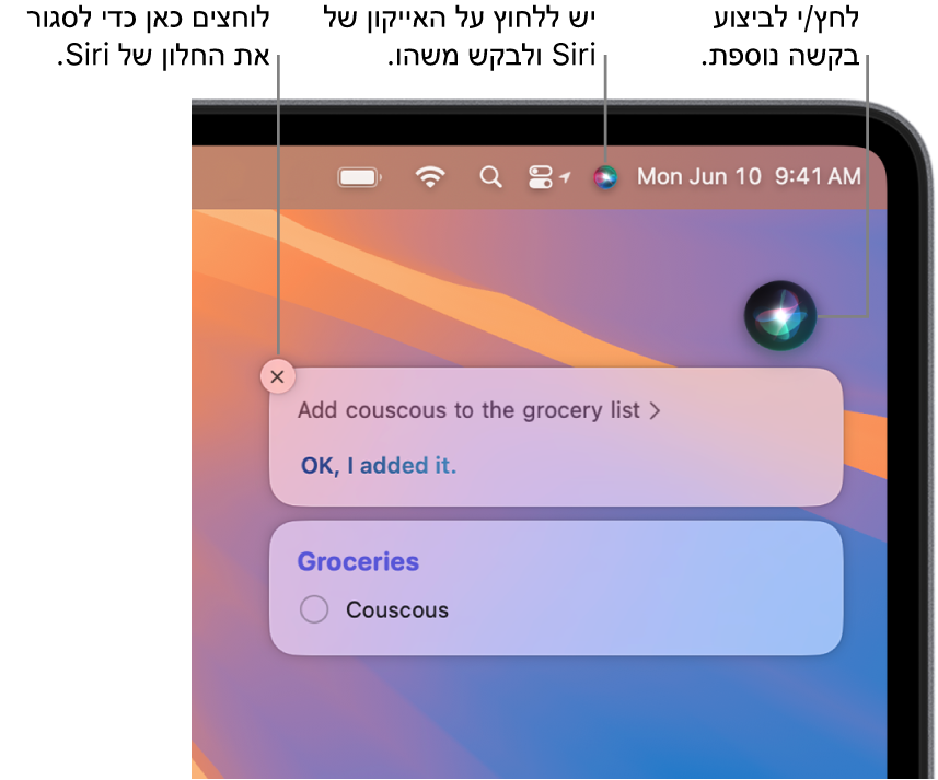 החלק השמאלי העליון של מכתבת ה-Mac מציג את האייקון של Siri בשורת התפריטים והחלון של Siri מכיל את הבקשה ״להוסיף קוסקוס לרשימת הקניות״ ואת התשובה. יש ללחוץ על האייקון בפינה השמאלית העליונה של החלון של Siri כדי לבקש או לשאול משהו נוסף. לחץ/י על כפתור הסגירה כדי לסגור את החלון של Siri.