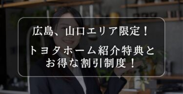 広島、山口エリア限定！トヨタホーム紹介特典とお得な割引制度！