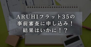 ARUHIフラット35の事前審査に申し込み！結果はいかに！？