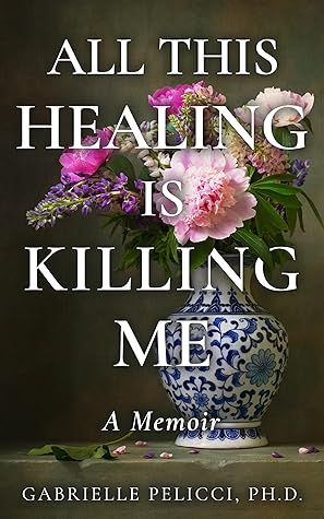 All This Healing is Killing Me by Gabrielle Pelicci