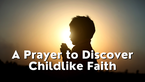 A Prayer to Discover Childlike Faith | Your Daily Prayer