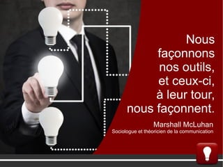 Nous
façonnons
nos outils,
et ceux-ci,
à leur tour,
nous façonnent.
Marshall McLuhan
Sociologue et théoricien de la communication
 