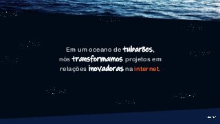 Em um oceano de tubarões,
nós transformamos projetos em
relações inovadoras na internet.
 