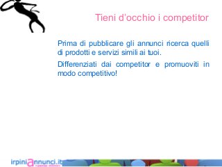 Tieni d’occhio i competitor
Prima di pubblicare gli annunci ricerca quelli
di prodotti e servizi simili ai tuoi.
Differenziati dai competitor e promuoviti in
modo competitivo!
 