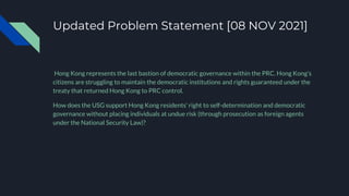 Updated Problem Statement [08 NOV 2021]
Hong Kong represents the last bastion of democratic governance within the PRC. Hon...