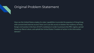 Original Problem Statement
How can the United States employ its cyber capabilities to provide the populace of Hong Kong
wi...