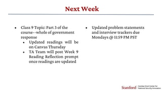 Next Week
• Class 9 Topic: Part 3 of the
course--whole of government
response
• Updated readings will be
on Canvas Thursda...