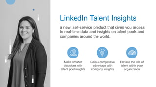 LinkedIn Talent Insights
a new, self-service product that gives you access
to real-time data and insights on talent pools and
companies around the world.
Make smarter
decisions with
talent pool insights
Gain a competitive
advantage with
company insights
Elevate the role of
talent within your
organization
 