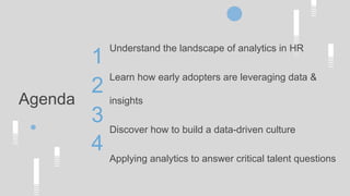 Agenda
Understand the landscape of analytics in HR
Learn how early adopters are leveraging data &
insights
Discover how to build a data-driven culture
Applying analytics to answer critical talent questions
1
2
3
4
 