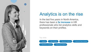 Analytics is on the rise
In the last five years in North America,
there has been a 3x increase in HR
professionals who list analytics skills and
keywords on their profiles.
Top skills
 