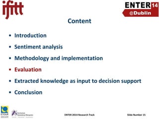 Content
• Introduction
• Sentiment analysis
• Methodology and implementation
• Evaluation

• Extracted knowledge as input to decision support
• Conclusion

ENTER 2014 Research Track

Slide Number 15

 